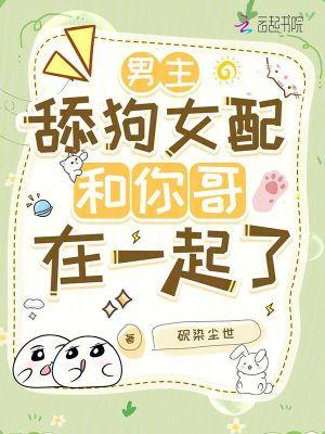 舔狗女配和你哥在一起了免费阅读